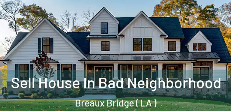  Sell House In Bad Neighborhood Breaux Bridge ( LA )